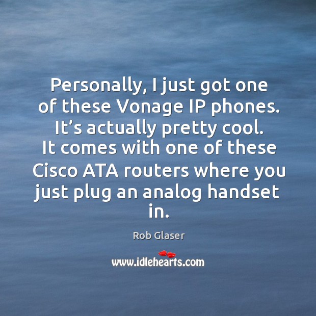 Personally, I just got one of these vonage ip phones. It’s actually pretty cool. Rob Glaser Picture Quote