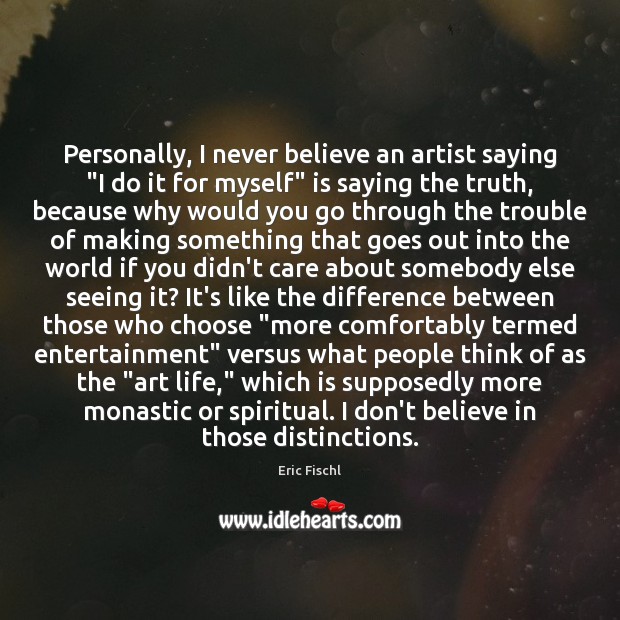 Personally, I never believe an artist saying “I do it for myself” Eric Fischl Picture Quote