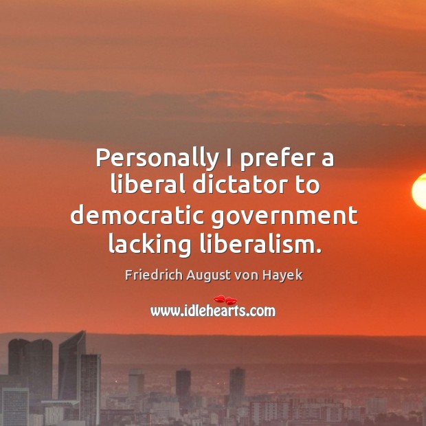 Personally I prefer a liberal dictator to democratic government lacking liberalism. Friedrich August von Hayek Picture Quote