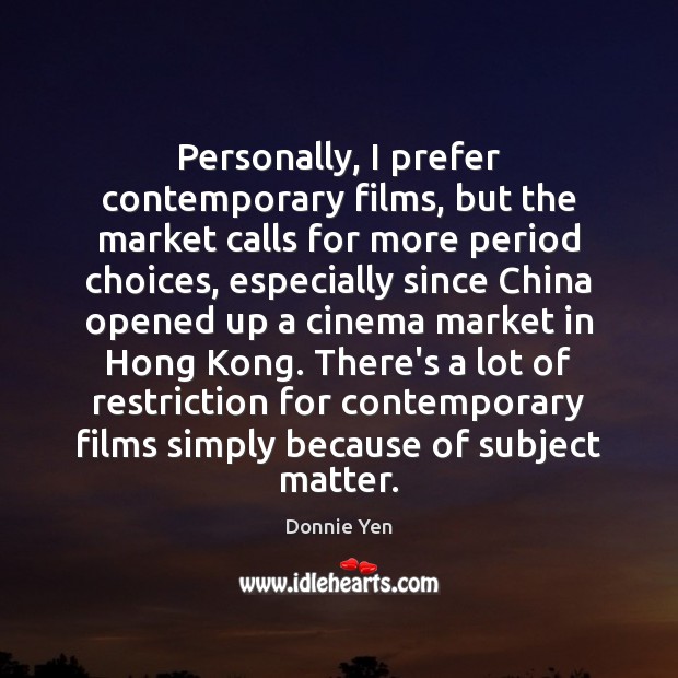 Personally, I prefer contemporary films, but the market calls for more period Donnie Yen Picture Quote