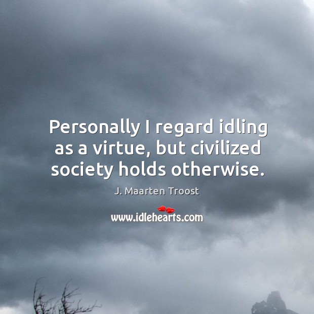 Personally I regard idling as a virtue, but civilized society holds otherwise. 