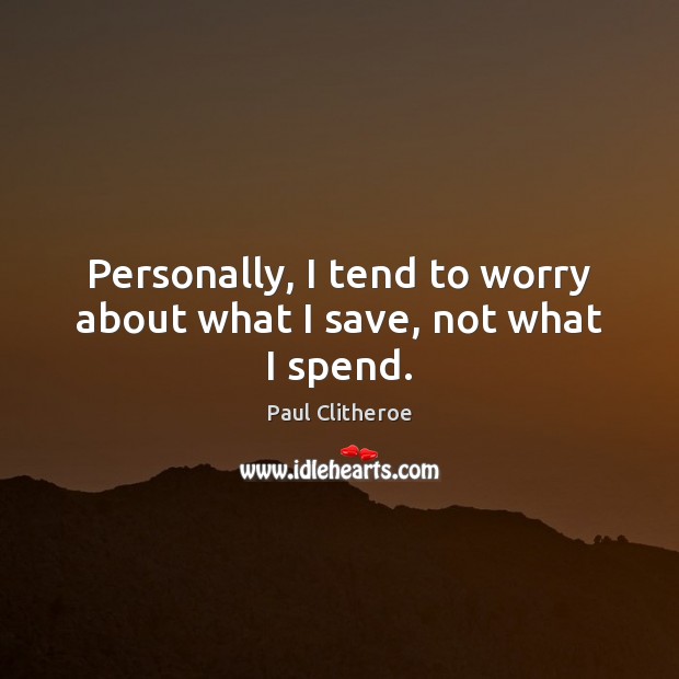 Personally, I tend to worry about what I save, not what I spend. Paul Clitheroe Picture Quote