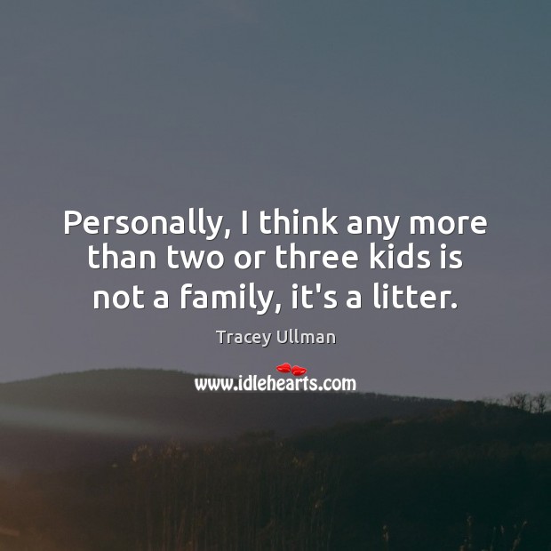 Personally, I think any more than two or three kids is not a family, it’s a litter. Tracey Ullman Picture Quote