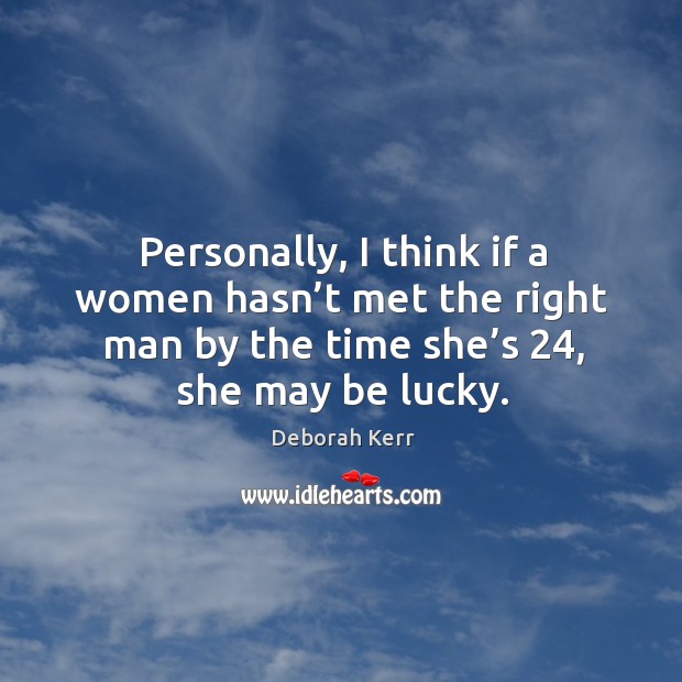 Personally, I think if a women hasn’t met the right man by the time she’s 24, she may be lucky. Deborah Kerr Picture Quote