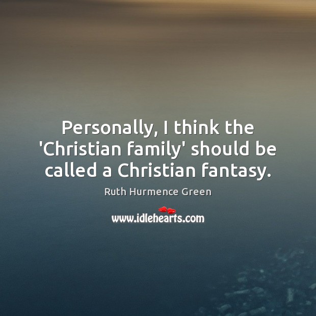 Personally, I think the ‘Christian family’ should be called a Christian fantasy. Ruth Hurmence Green Picture Quote