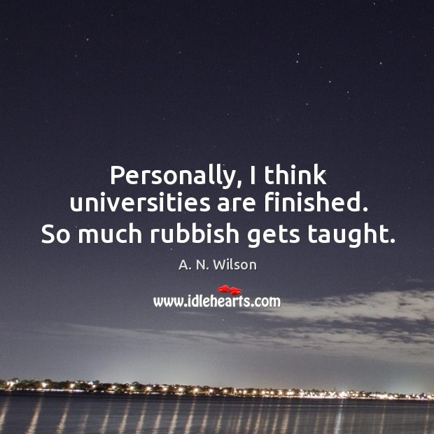 Personally, I think universities are finished. So much rubbish gets taught. A. N. Wilson Picture Quote