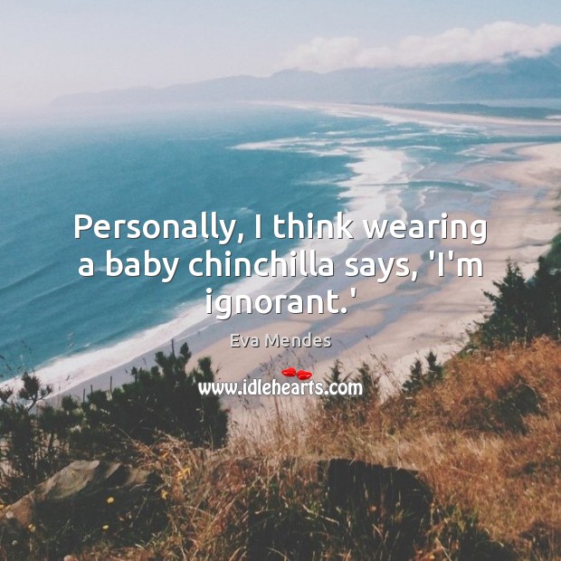 Personally, I think wearing a baby chinchilla says, ‘I’m ignorant.’ Eva Mendes Picture Quote