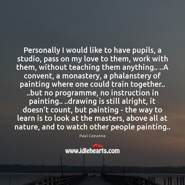 Personally I would like to have pupils, a studio, pass on my Image