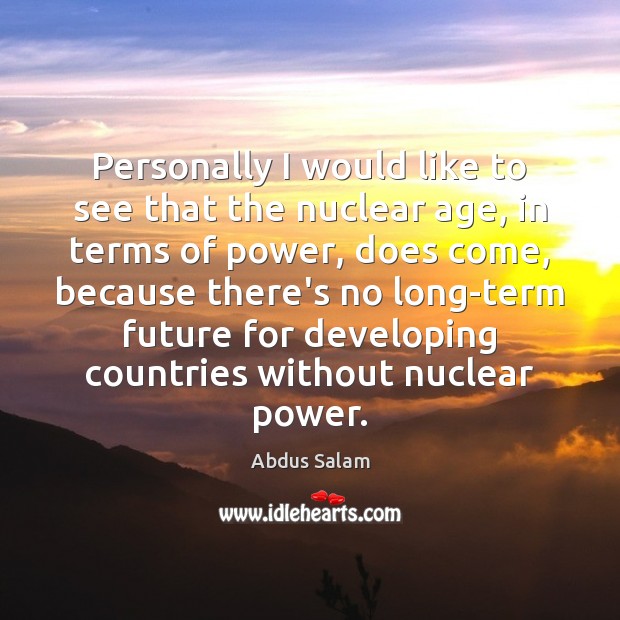 Personally I would like to see that the nuclear age, in terms Abdus Salam Picture Quote