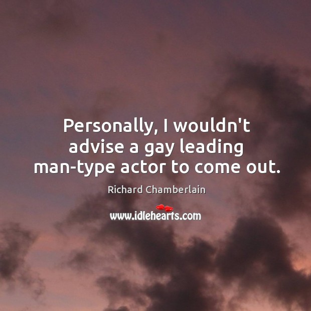 Personally, I wouldn’t advise a gay leading man-type actor to come out. Richard Chamberlain Picture Quote