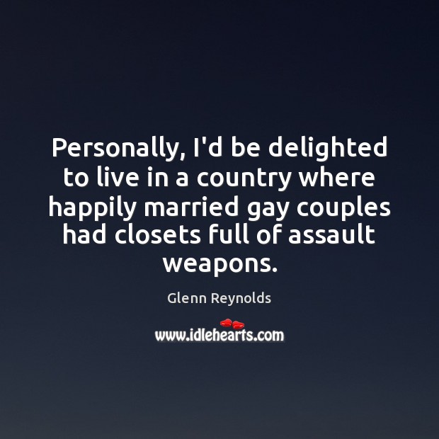 Personally, I’d be delighted to live in a country where happily married Glenn Reynolds Picture Quote