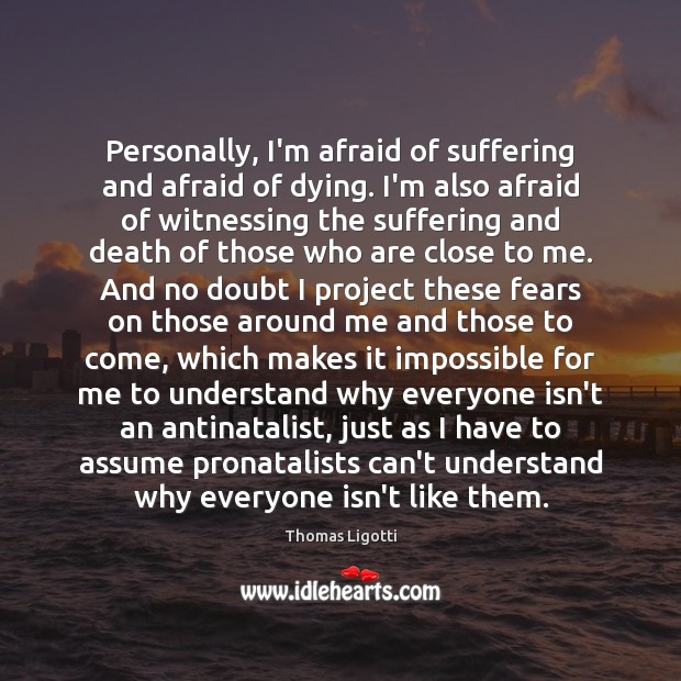 Personally, I’m afraid of suffering and afraid of dying. I’m also afraid Thomas Ligotti Picture Quote