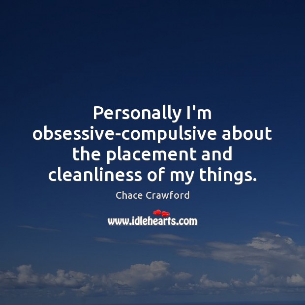 Personally I’m obsessive-compulsive about the placement and cleanliness of my things. Chace Crawford Picture Quote