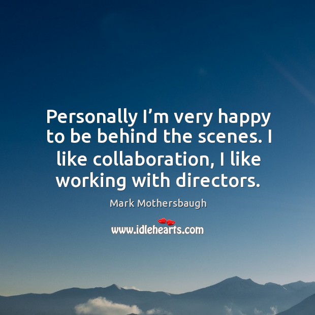 Personally I’m very happy to be behind the scenes. I like collaboration, I like working with directors. Mark Mothersbaugh Picture Quote