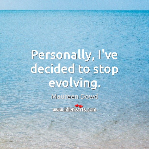 Personally, I’ve decided to stop evolving. Maureen Dowd Picture Quote