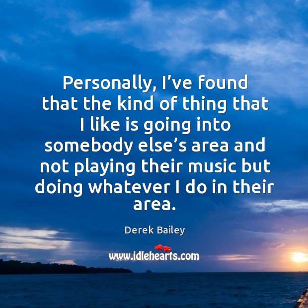 Personally, I’ve found that the kind of thing that I like is going into somebody else’s Derek Bailey Picture Quote