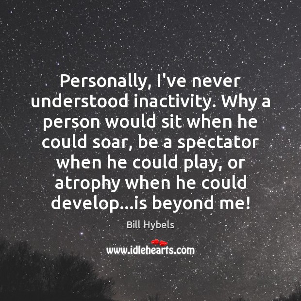Personally, I’ve never understood inactivity. Why a person would sit when he Bill Hybels Picture Quote
