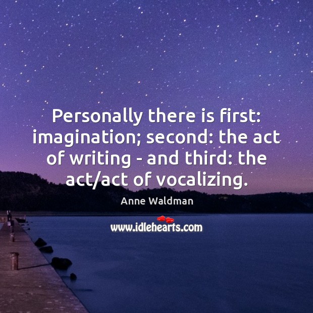Personally there is first: imagination; second: the act of writing – and Anne Waldman Picture Quote