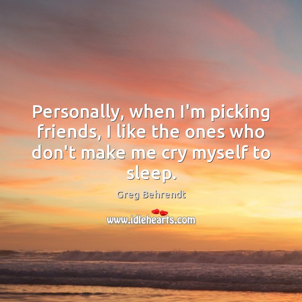 Personally, when I’m picking friends, I like the ones who don’t make Greg Behrendt Picture Quote