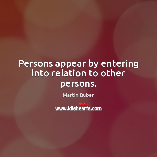 Persons appear by entering into relation to other persons. Martin Buber Picture Quote