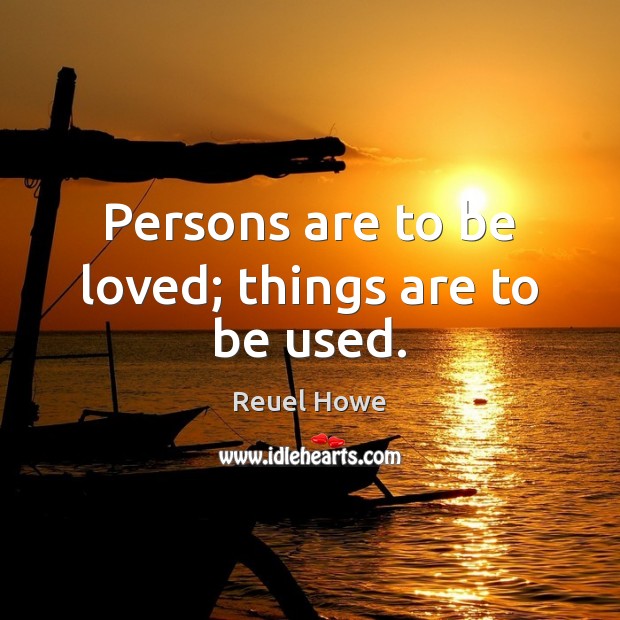 Persons are to be loved; things are to be used. Reuel Howe Picture Quote