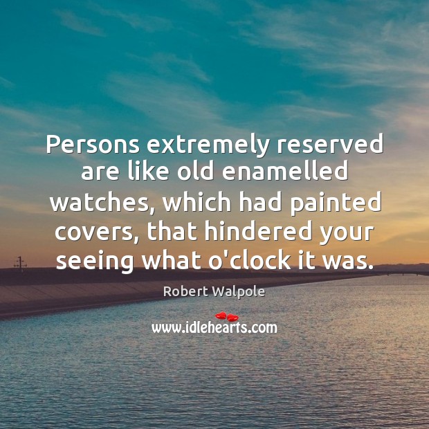 Persons extremely reserved are like old enamelled watches, which had painted covers, Robert Walpole Picture Quote