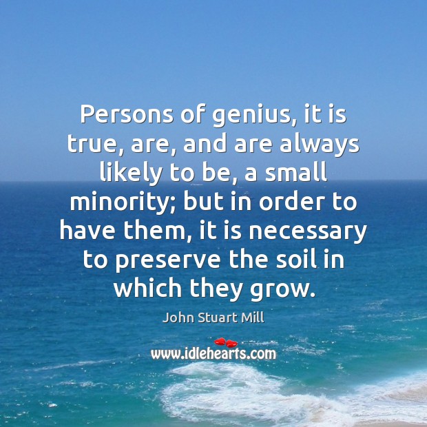Persons of genius, it is true, are, and are always likely to John Stuart Mill Picture Quote