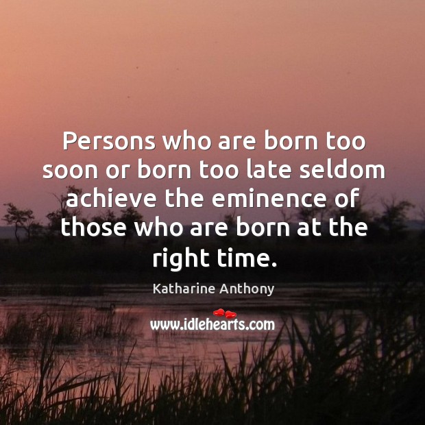 Persons who are born too soon or born too late seldom achieve the eminence Katharine Anthony Picture Quote