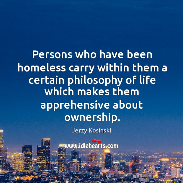 Persons who have been homeless carry within them a certain philosophy of life which makes them apprehensive about ownership. Jerzy Kosinski Picture Quote