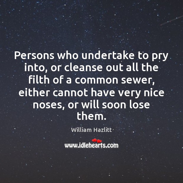 Persons who undertake to pry into, or cleanse out all the filth William Hazlitt Picture Quote
