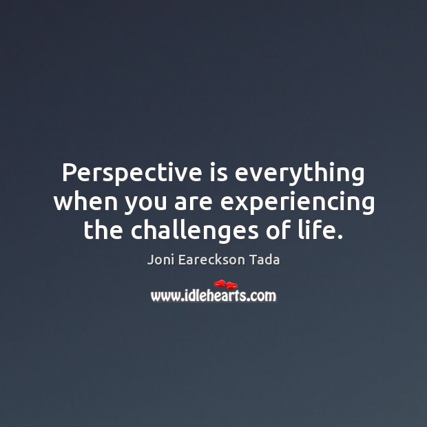 Perspective is everything when you are experiencing the challenges of life. Joni Eareckson Tada Picture Quote