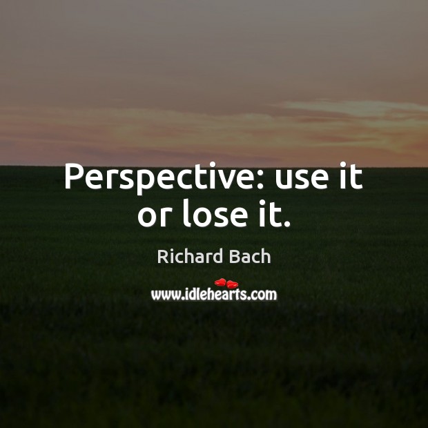 Perspective: use it or lose it. Richard Bach Picture Quote