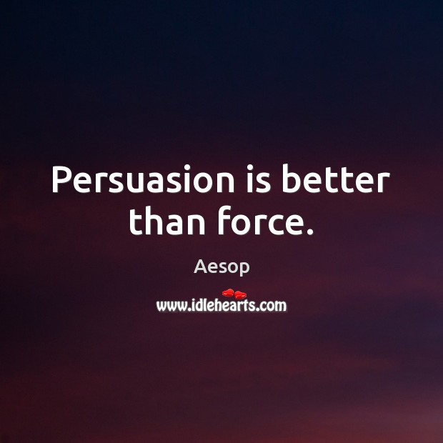 Persuasion is better than force. Aesop Picture Quote