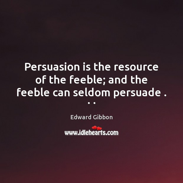 Persuasion is the resource of the feeble; and the feeble can seldom persuade . . . Edward Gibbon Picture Quote