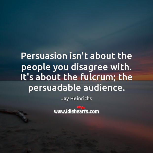 Persuasion isn’t about the people you disagree with. It’s about the fulcrum; Jay Heinrichs Picture Quote