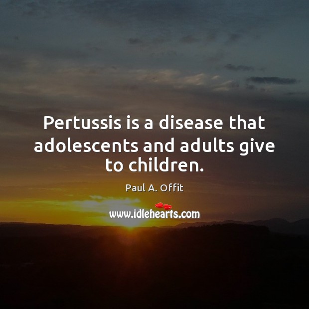 Pertussis is a disease that adolescents and adults give to children. Paul A. Offit Picture Quote