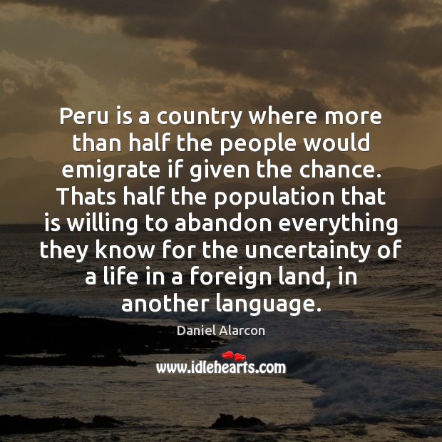 Peru is a country where more than half the people would emigrate Daniel Alarcon Picture Quote