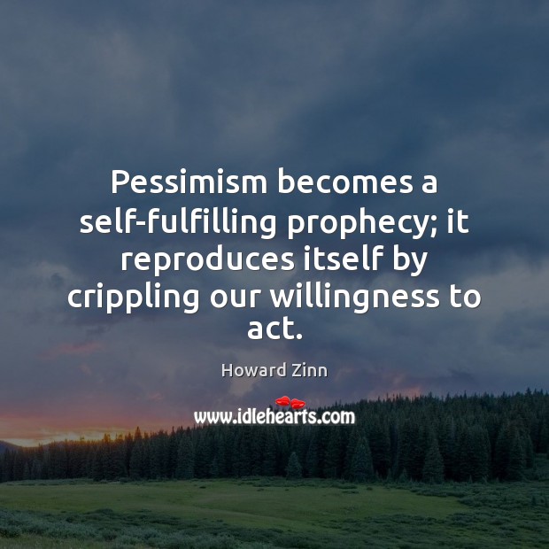 Pessimism becomes a self-fulfilling prophecy; it reproduces itself by crippling our willingness Howard Zinn Picture Quote