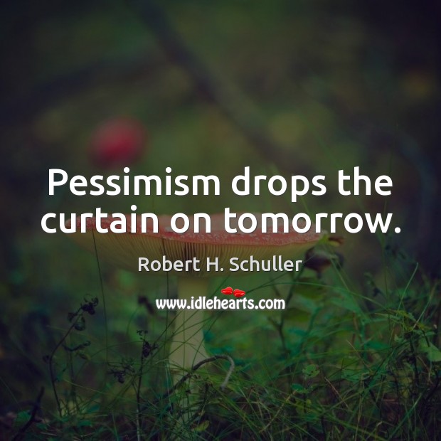Pessimism drops the curtain on tomorrow. Robert H. Schuller Picture Quote