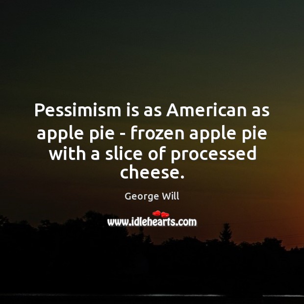 Pessimism is as American as apple pie – frozen apple pie with a slice of processed cheese. George Will Picture Quote