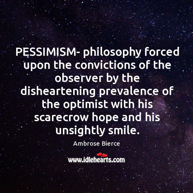 PESSIMISM- philosophy forced upon the convictions of the observer by the disheartening Image