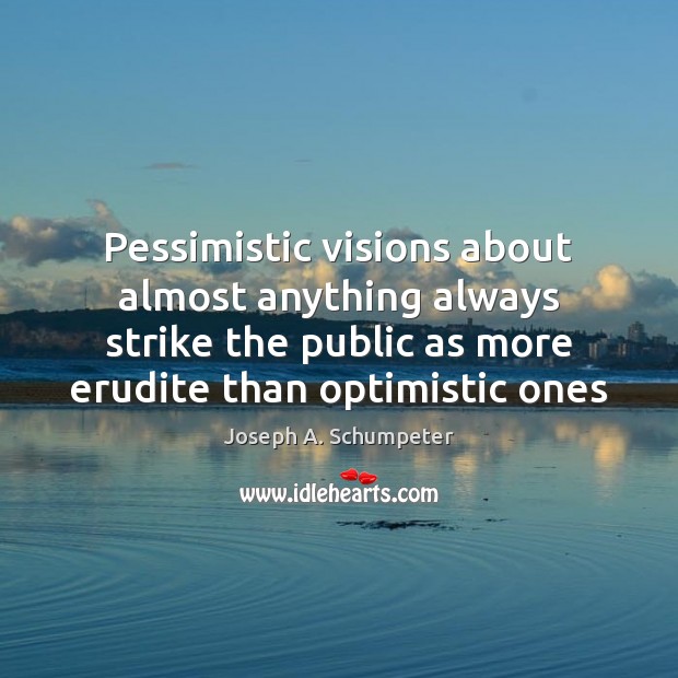 Pessimistic visions about almost anything always strike the public as more erudite Joseph A. Schumpeter Picture Quote
