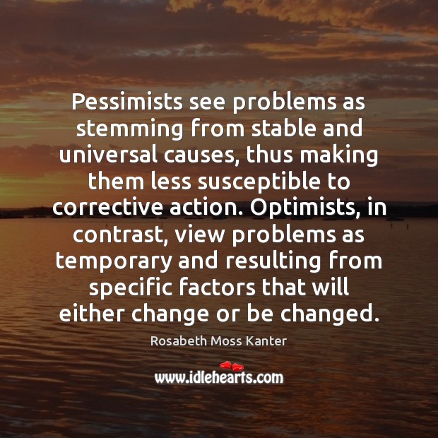 Pessimists see problems as stemming from stable and universal causes, thus making Rosabeth Moss Kanter Picture Quote
