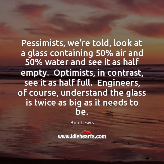 Pessimists, we’re told, look at a glass containing 50% air and 50% water and Bob Lewis Picture Quote