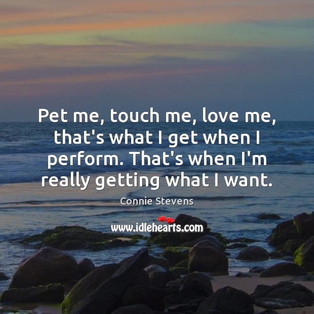 Pet me, touch me, love me, that’s what I get when I Connie Stevens Picture Quote