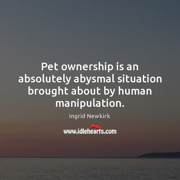 Pet ownership is an absolutely abysmal situation brought about by human manipulation. Image