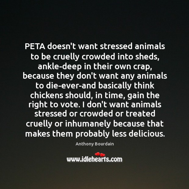 PETA doesn’t want stressed animals to be cruelly crowded into sheds, ankle-deep Anthony Bourdain Picture Quote