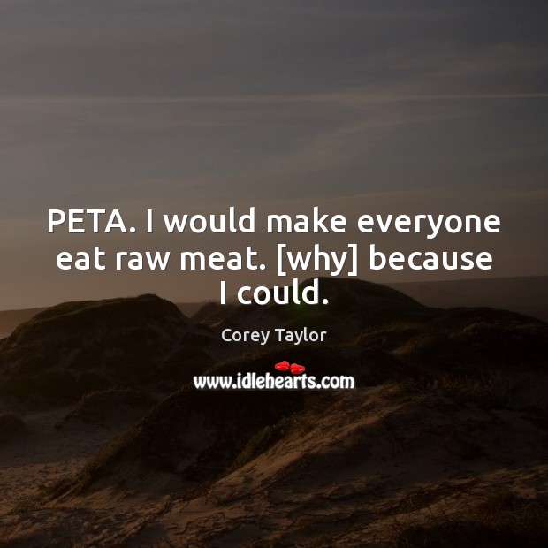 PETA. I would make everyone eat raw meat. [why] because I could. Corey Taylor Picture Quote