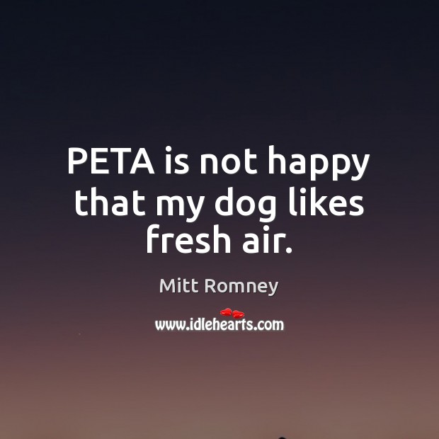 PETA is not happy that my dog likes fresh air. Mitt Romney Picture Quote