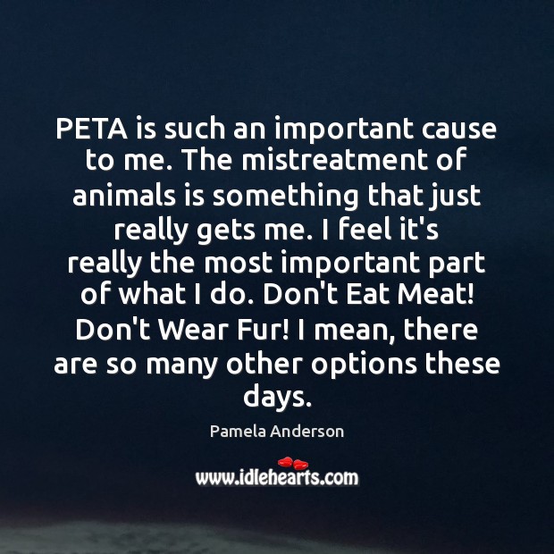 PETA is such an important cause to me. The mistreatment of animals Pamela Anderson Picture Quote
